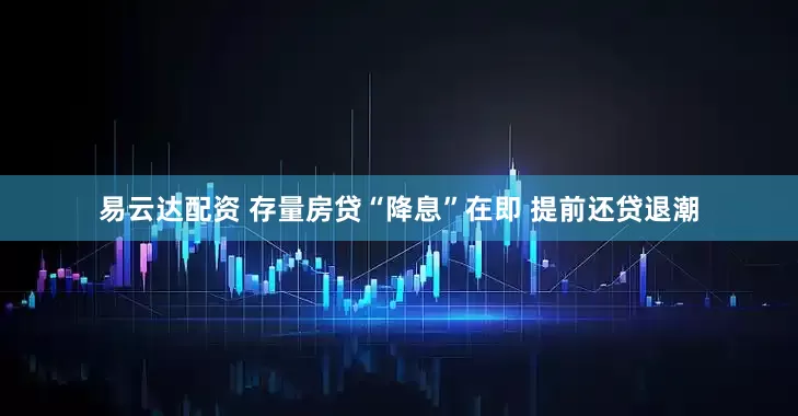 易云达配资 存量房贷“降息”在即 提前还贷退潮
