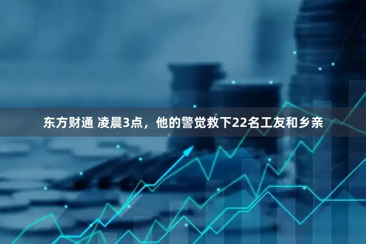 东方财通 凌晨3点，他的警觉救下22名工友和乡亲