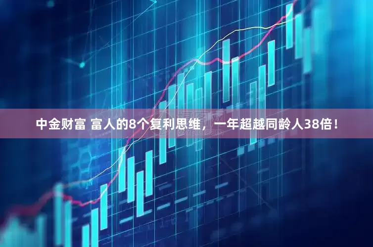 中金财富 富人的8个复利思维，一年超越同龄人38倍！