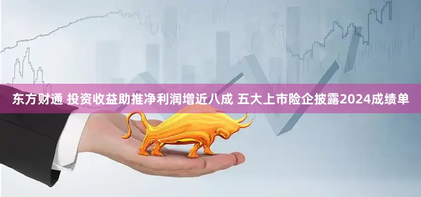 东方财通 投资收益助推净利润增近八成 五大上市险企披露2024成绩单