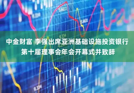 中金财富 李强出席亚洲基础设施投资银行 第十届理事会年会开幕式并致辞