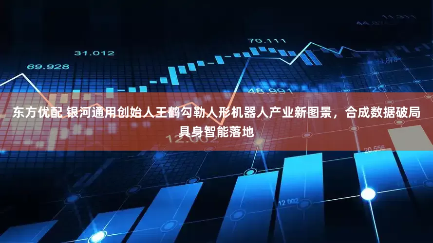 东方优配 银河通用创始人王鹤勾勒人形机器人产业新图景，合成数据破局具身智能落地