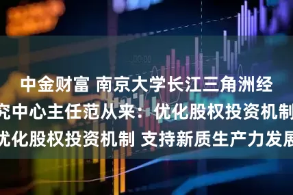 中金财富 南京大学长江三角洲经济社会发展研究中心主任范从来：优化股权投资机制 支持新质生产力发展