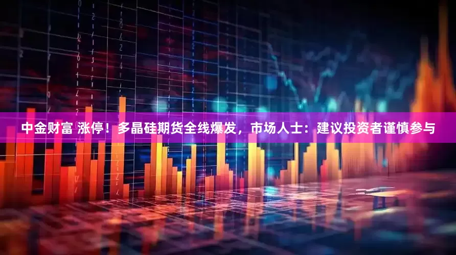 中金财富 涨停！多晶硅期货全线爆发，市场人士：建议投资者谨慎参与