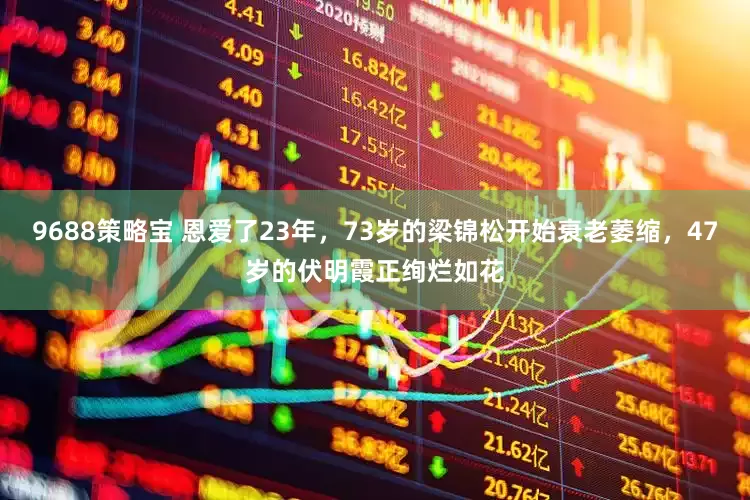 9688策略宝 恩爱了23年，73岁的梁锦松开始衰老萎缩，47岁的伏明霞正绚烂如花