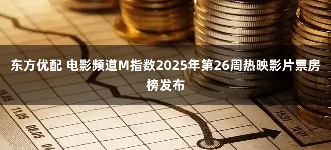 东方优配 电影频道M指数2025年第26周热映影片票房榜发布