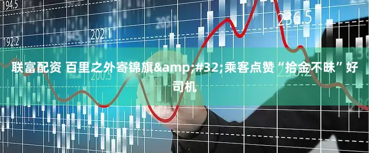 联富配资 百里之外寄锦旗&#32;乘客点赞“拾金不昧”好司机