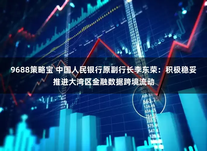 9688策略宝 中国人民银行原副行长李东荣：积极稳妥推进大湾区金融数据跨境流动