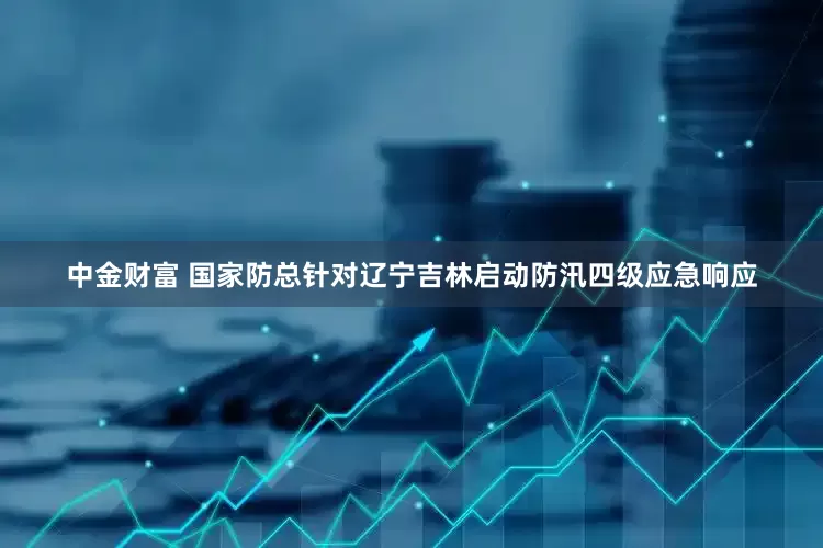 中金财富 国家防总针对辽宁吉林启动防汛四级应急响应