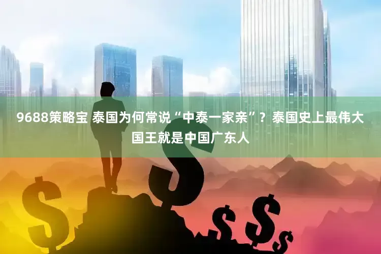 9688策略宝 泰国为何常说“中泰一家亲”？泰国史上最伟大国王就是中国广东人