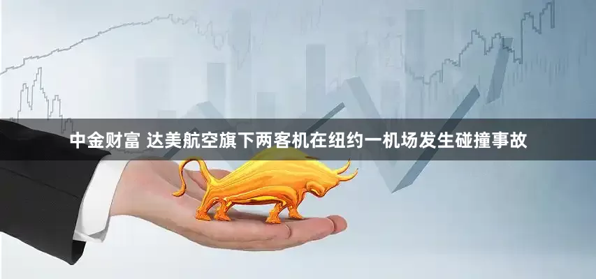 中金财富 达美航空旗下两客机在纽约一机场发生碰撞事故